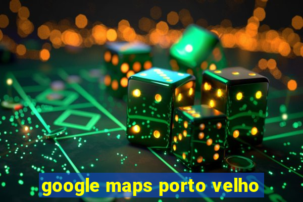 google maps porto velho