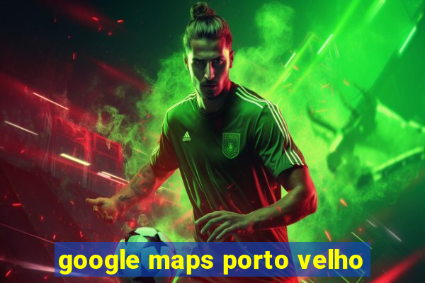 google maps porto velho