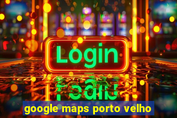 google maps porto velho