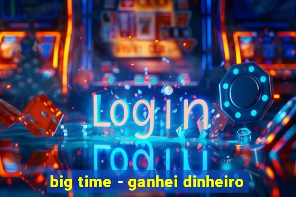 big time - ganhei dinheiro