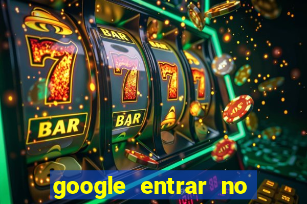 google entrar no jogo de c****