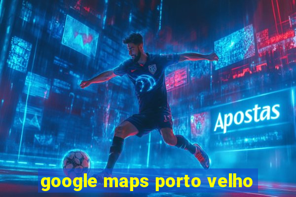 google maps porto velho