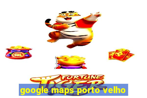 google maps porto velho