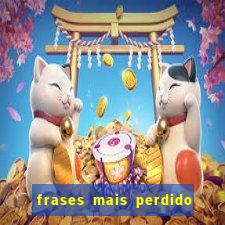 frases mais perdido que surdo em bingo